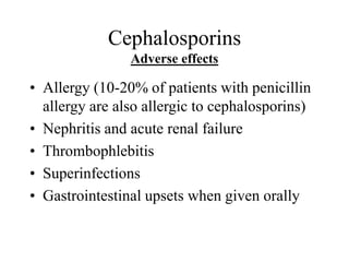 Cephalosporins
Adverse effects
• Allergy (10-20% of patients with penicillin
allergy are also allergic to cephalosporins)
• Nephritis and acute renal failure
• Thrombophlebitis
• Superinfections
• Gastrointestinal upsets when given orally
 
