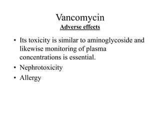 Vancomycin
Adverse effects
• Its toxicity is similar to aminoglycoside and
likewise monitoring of plasma
concentrations is essential.
• Nephrotoxicity
• Allergy
 