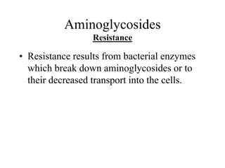 Aminoglycosides
Resistance
• Resistance results from bacterial enzymes
which break down aminoglycosides or to
their decreased transport into the cells.
 