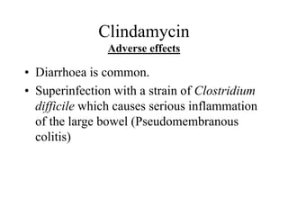 Clindamycin
Adverse effects
• Diarrhoea is common.
• Superinfection with a strain of Clostridium
difficile which causes serious inflammation
of the large bowel (Pseudomembranous
colitis)
 