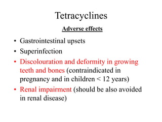 Tetracyclines
Adverse effects
• Gastrointestinal upsets
• Superinfection
• Discolouration and deformity in growing
teeth and bones (contraindicated in
pregnancy and in children < 12 years)
• Renal impairment (should be also avoided
in renal disease)
 