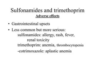 Sulfonamides and trimethoprim
Adverse effects
• Gastrointestinal upsets
• Less common but more serious:
sulfonamides: allergy, rash, fever,
renal toxicity
trimethoprim: anemia, thrombocytopenia
-cotrimoxazole: aplastic anemia
 