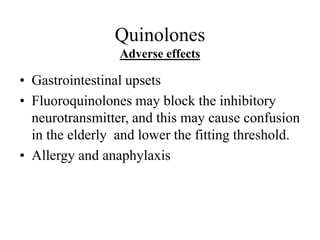 Quinolones
Adverse effects
• Gastrointestinal upsets
• Fluoroquinolones may block the inhibitory
neurotransmitter, and this may cause confusion
in the elderly and lower the fitting threshold.
• Allergy and anaphylaxis
 