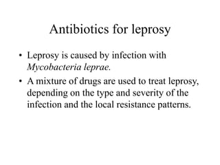 Antibiotics for leprosy
• Leprosy is caused by infection with
Mycobacteria leprae.
• A mixture of drugs are used to treat leprosy,
depending on the type and severity of the
infection and the local resistance patterns.
 