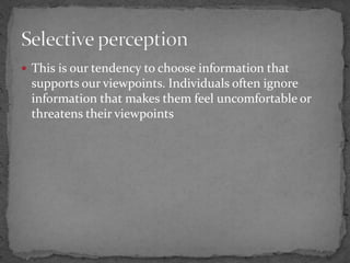  This is our tendency to choose information that
supports our viewpoints. Individuals often ignore
information that makes them feel uncomfortable or
threatens their viewpoints
 