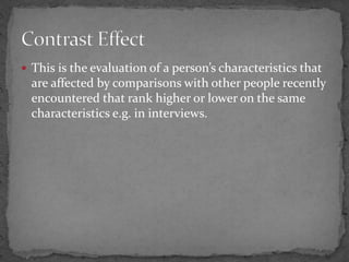  This is the evaluation of a person’s characteristics that
are affected by comparisons with other people recently
encountered that rank higher or lower on the same
characteristics e.g. in interviews.
 