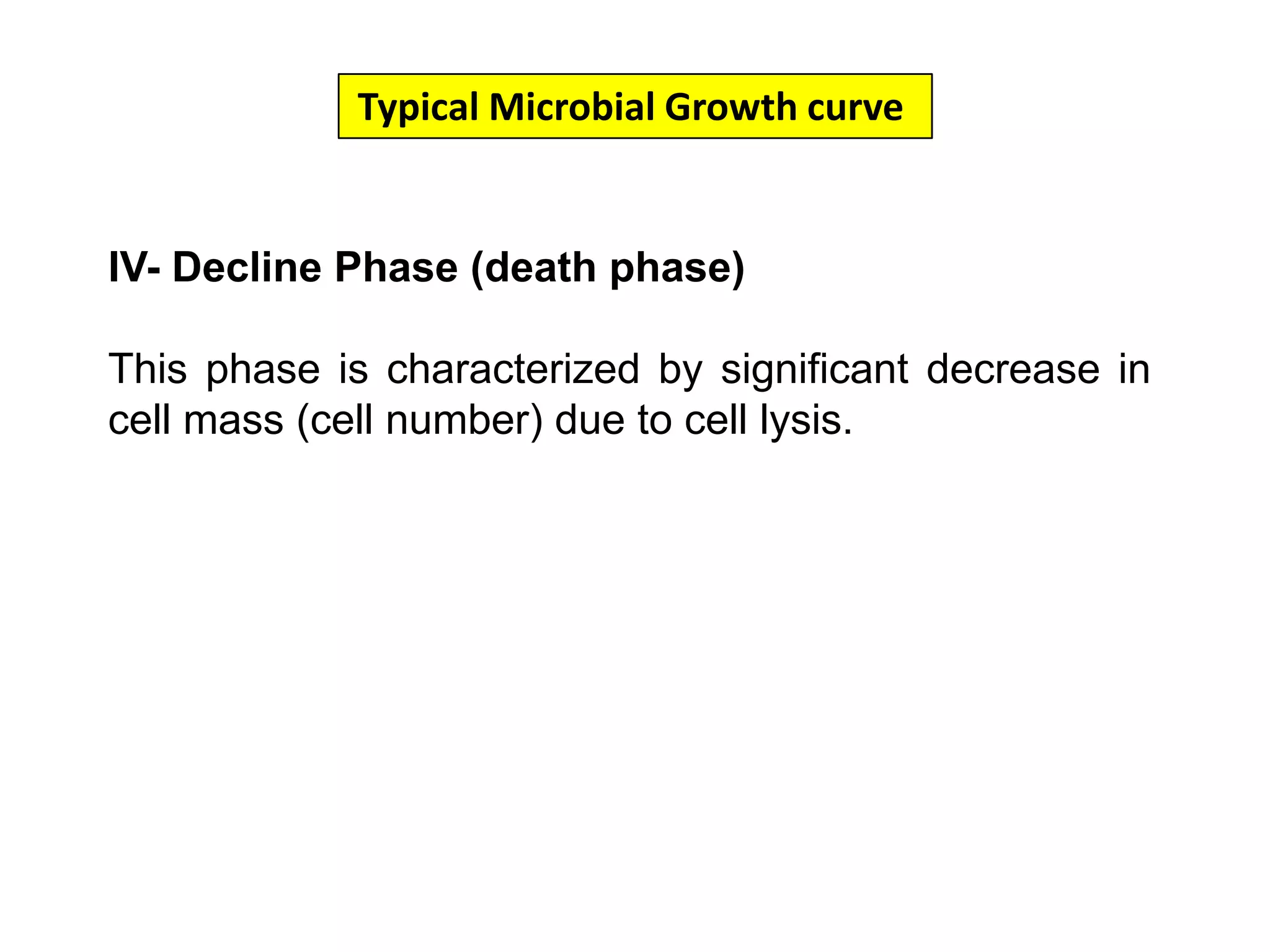 Typical Microbial Growth curve IV- Decline Phase (death phase)This phase is characterized by significant decrease in cell mass (cell number) due to cell lysis. 