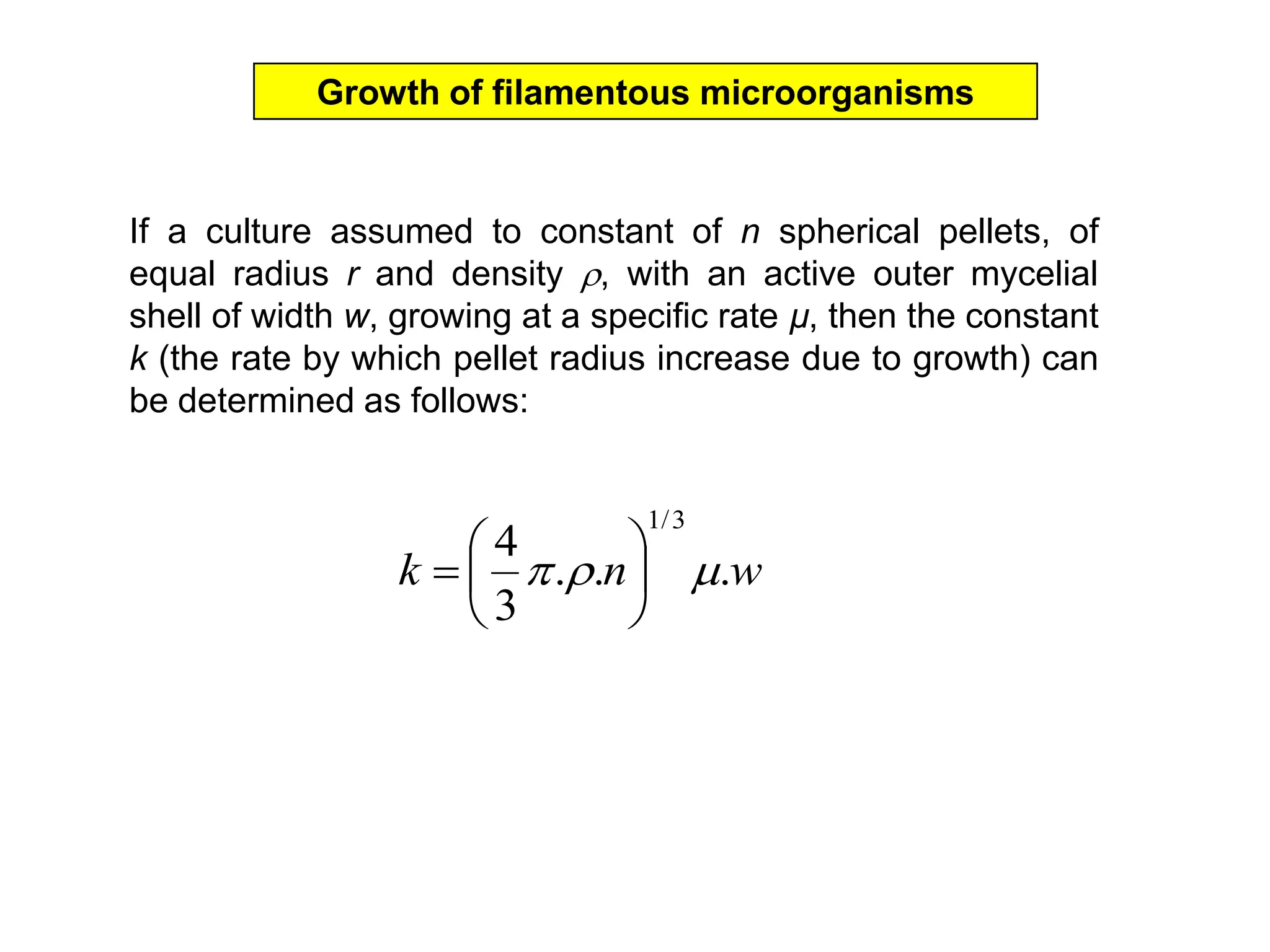 Growth of filamentous microorganismsIf a culture assumed to constant of n spherical pellets, of equal radius r and density , with an active outer mycelial shell of width w, growing at a specific rate µ, then the constant k (the rate by which pellet radius increase due to growth) can be determined as follows:
