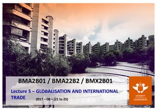 BMA2B01 / BMA22B2 / BMX2B01
Lecture 5 – GLOBALISATION AND INTERNATIONAL
TRADE 2017 – 08 – (21 to 25)
 
