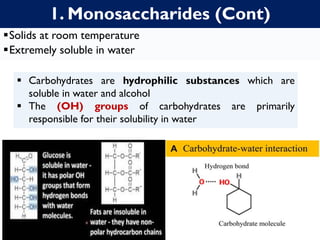 1. Monosaccharides (Cont)
▪Solids at room temperature
▪Extremely soluble in water
▪ Carbohydrates are hydrophilic substances which are
soluble in water and alcohol
▪ The (OH) groups of carbohydrates are primarily
responsible for their solubility in water
 