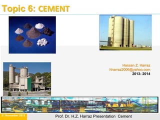 Topic 6: CEMENT
Hassan Z. Harraz
hharraz2006@yahoo.com
2013- 2014
21 November 2015 Prof. Dr. H.Z. Harraz Presentation Cement
 