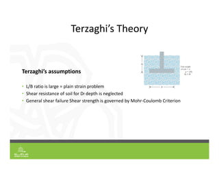 Terzaghi’s Theory
Terzaghi’s assumptions
• L/B ratio is large = plain strain problem
• Shear resistance of soil for Df depth is neglected
• General shear failure Shear strength is governed by Mohr‐Coulomb Criterion
 