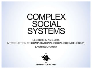 COMPLEX
SOCIAL
SYSTEMS
LECTURE 5, 15.9.2015
INTRODUCTION TO COMPUTATIONAL SOCIAL SCIENCE (CSS01)
LAURI ELORANTA
 