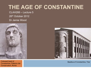 THE AGE OF CONSTANTINE
          CLAH266 – Lecture 5
          26th October 2012
          Dr Jamie Wood




Colossal head of                Basilica of Constantine, Trier
Constantine, Palazzo dei
Conservatori, Rome
 