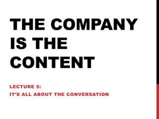 THE COMPANY
IS THE
CONTENT
LECTURE 5:
IT’S ALL ABOUT THE CONVERSATION
 