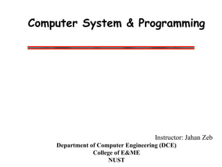 Computer System & Programming
Instructor: Jahan Zeb
Department of Computer Engineering (DCE)
College of E&ME
NUST
 