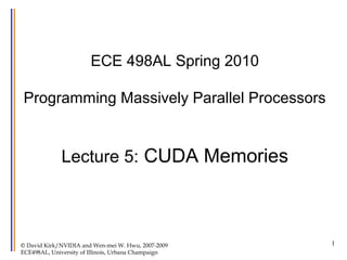 ECE 498AL Spring 2010
Programming Massively Parallel Processors

Lecture 5: CUDA Memories

© David Kirk/NVIDIA and Wen-mei W. Hwu, 2007-2009
ECE498AL, University of Illinois, Urbana Champaign

1

 