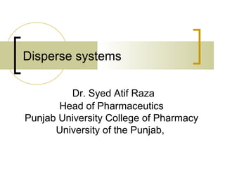 Disperse systems
Dr. Syed Atif Raza
Head of Pharmaceutics
Punjab University College of Pharmacy
University of the Punjab,
 