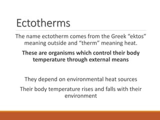 Ectotherms
The name ectotherm comes from the Greek “ektos”
meaning outside and “therm” meaning heat.
These are organisms w...