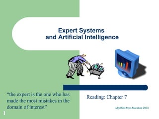 Expert Systems  and Artificial Intelligence Modified from Marakas 2003 Reading: Chapter 7 “ the expert is the one who has made the most mistakes in the domain of interest” 