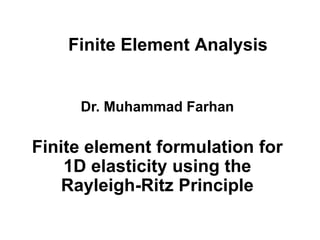Finite Element Analysis
Finite element formulation for
1D elasticity using the
Rayleigh-Ritz Principle
Dr. Muhammad Farhan
 