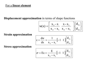 Displacement approximation in terms of shape functions















2x
1x
1
2
1
1
2
2
d
d
x
x
x
-
x
x
x
x
-
x
w(x)
Strain approximation
Stress approximation
For a linear element
 










2x
1x
1
2 d
d
1
1
x
x
1
dx
dw
ε
 










2x
1x
1
2 d
d
1
1
x
x
E
Eε

 