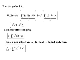 Now lets go back to
2 2
1 1
T
1
1
(d) d B EB dx d d N b dx
2
1
d d d
2
b
x x
T T T
x x
k f
T T
b
A
k f
 
 
 
 
    
 
 
 
   
 
 
2
1
T
B EB dx
x
x
k A
 
Element stiffness matrix
Element nodal load vector due to distributed body force
dx
b
N
2
1


x
x
T
b
f
 