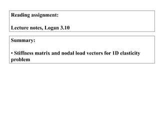 Reading assignment:
Lecture notes, Logan 3.10
Summary:
• Stiffness matrix and nodal load vectors for 1D elasticity
problem
 
