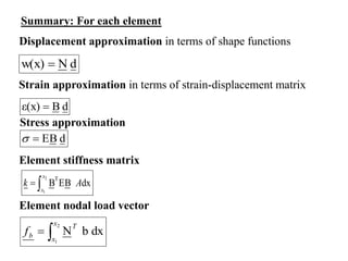 d
B
E


Displacement approximation in terms of shape functions
d
N
w(x) 
d
B
ε(x) 
Strain approximation in terms of strain-displacement matrix
Stress approximation
Summary: For each element
2
1
T
B EB dx
x
x
k A
 
Element stiffness matrix
dx
b
N
2
1


x
x
T
b
f
Element nodal load vector
 