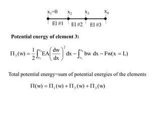 El #1 El #2 El #3
x1=0 x2 x3 x4
Total potential energy=sum of potential energies of the elements
Potential energy of element 3:
(w)
(w)
(w)
(w) 3
2
1 






L)
Fw(x
dx
bw
dx
dx
dw
EA
2
1
(w)
4
3
4
3
2
3 









 

x
x
x
x
 