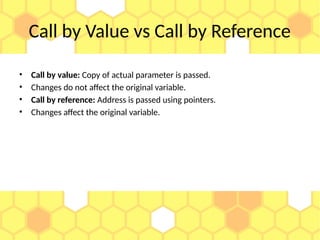 Call by Value vs Call by Reference
• Call by value: Copy of actual parameter is passed.
• Changes do not affect the original variable.
• Call by reference: Address is passed using pointers.
• Changes affect the original variable.
 