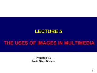 LECTURE 5

THE USES OF IMAGES IN MULTIMEDIA

            Prepared By
         Razia Nisar Noorani


                               1
 