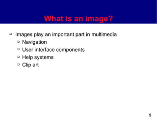 What is an image?
   Images play an important part in multimedia
      Navigation

      User interface components

      Help systems

      Clip art




                                                  5
 