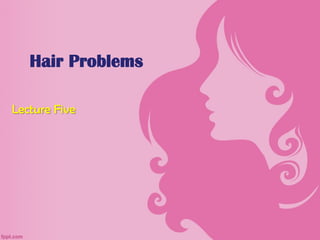 Hair Problems
Lecture Five
 