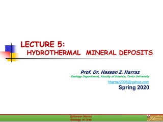 LECTURE 5:
HYDROTHERMAL MINERAL DEPOSITS
Prof. Dr. Hassan Z. Harraz
Geology Department, Faculty of Science, Tanta University
hharraz2006@yahoo.com
Spring 2020
 
