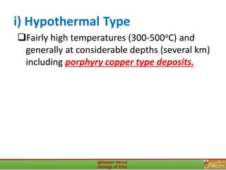 i) Hypothermal Type
❑Fairly high temperatures (300-500oC) and
generally at considerable depths (several km)
including porphyry copper type deposits.
26
 