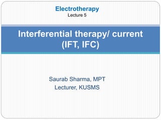 Saurab Sharma, MPT
Lecturer, KUSMS
Interferential therapy/ current
(IFT, IFC)
Electrotherapy
Lecture 5
 