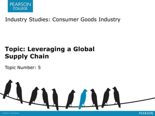 Industry Studies: Consumer Goods Industry 
Topic: Leveraging a Global 
Supply Chain 
Topic Number: 5 
 