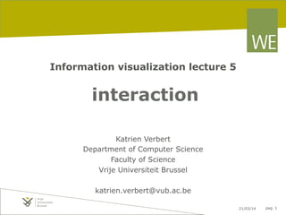 21/03/14 pag. 1
Information visualization lecture 5
interaction
Katrien Verbert
Department of Computer Science
Faculty of Science
Vrije Universiteit Brussel
katrien.verbert@vub.ac.be
 