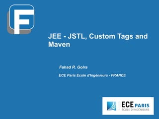 JEE - JSTL, Custom Tags and
Maven
Fahad R. Golra
ECE Paris Ecole d'Ingénieurs - FRANCE
 