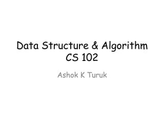 Data Structure & Algorithm
CS 102
Ashok K Turuk

 