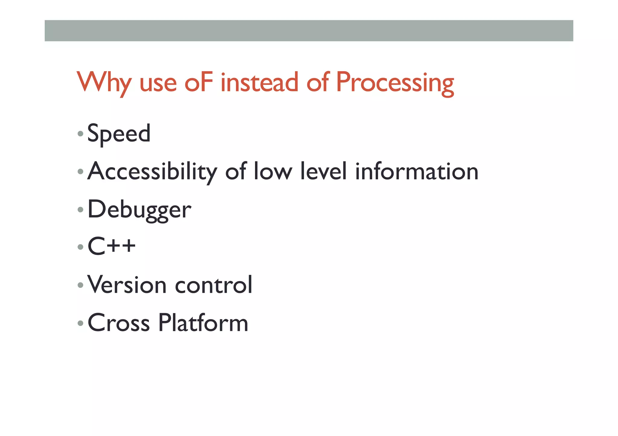 Why use oF instead of Processing
• Speed
• Accessibility of low level information
• Debugger
• C++
• Version control
• Cross Platform
 