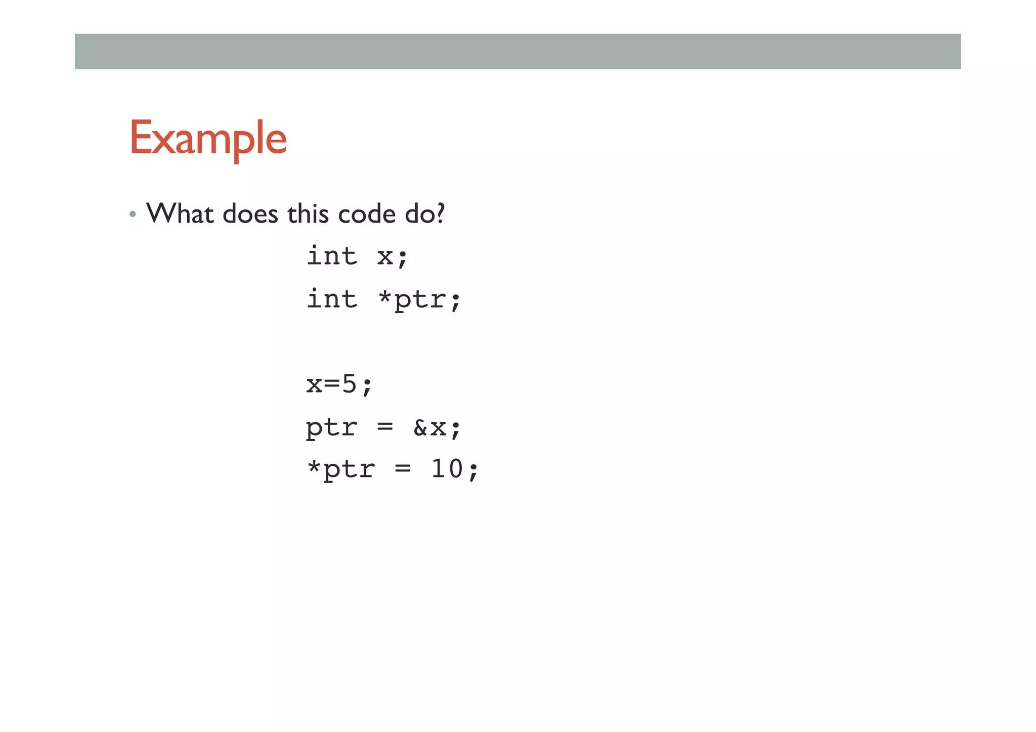 Example
•  What does this code do?
! ! !int x;!
! ! !int *ptr;!
!
! ! !x=5;!
! ! !ptr = &x;!
! ! !*ptr = 10;!
 