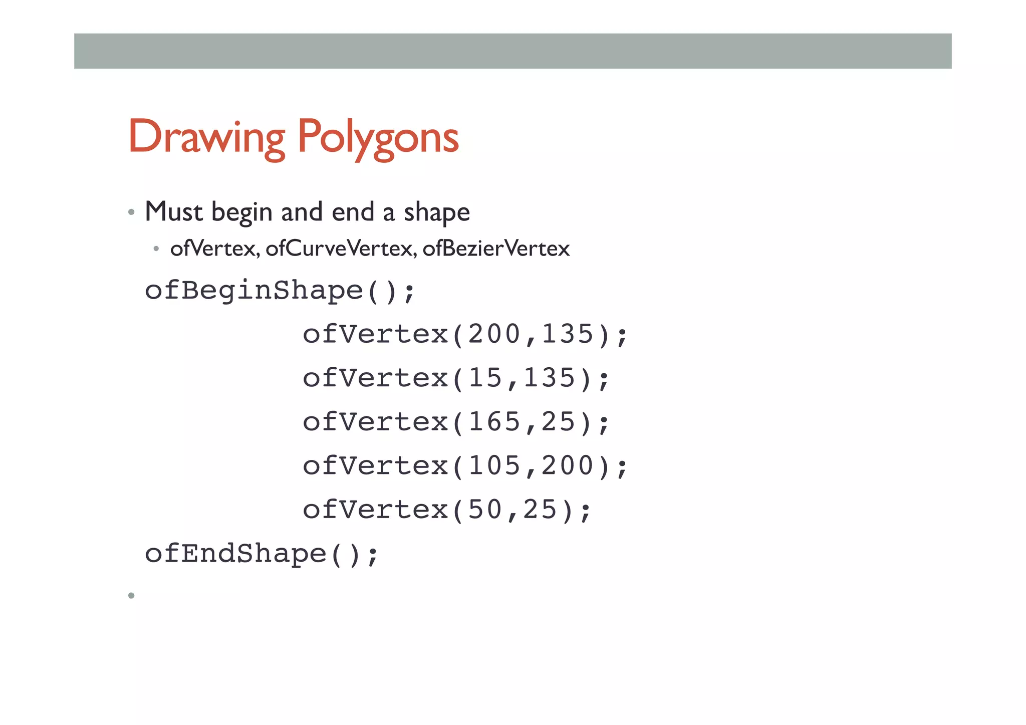 Drawing Polygons
•  Must begin and end a shape
•  ofVertex, ofCurveVertex, ofBezierVertex
!ofBeginShape();!
! ! !ofVertex(200,135);!
! ! !ofVertex(15,135);!
! ! !ofVertex(165,25);!
! ! !ofVertex(105,200);!
! ! !ofVertex(50,25);!
!ofEndShape();!
• 
 