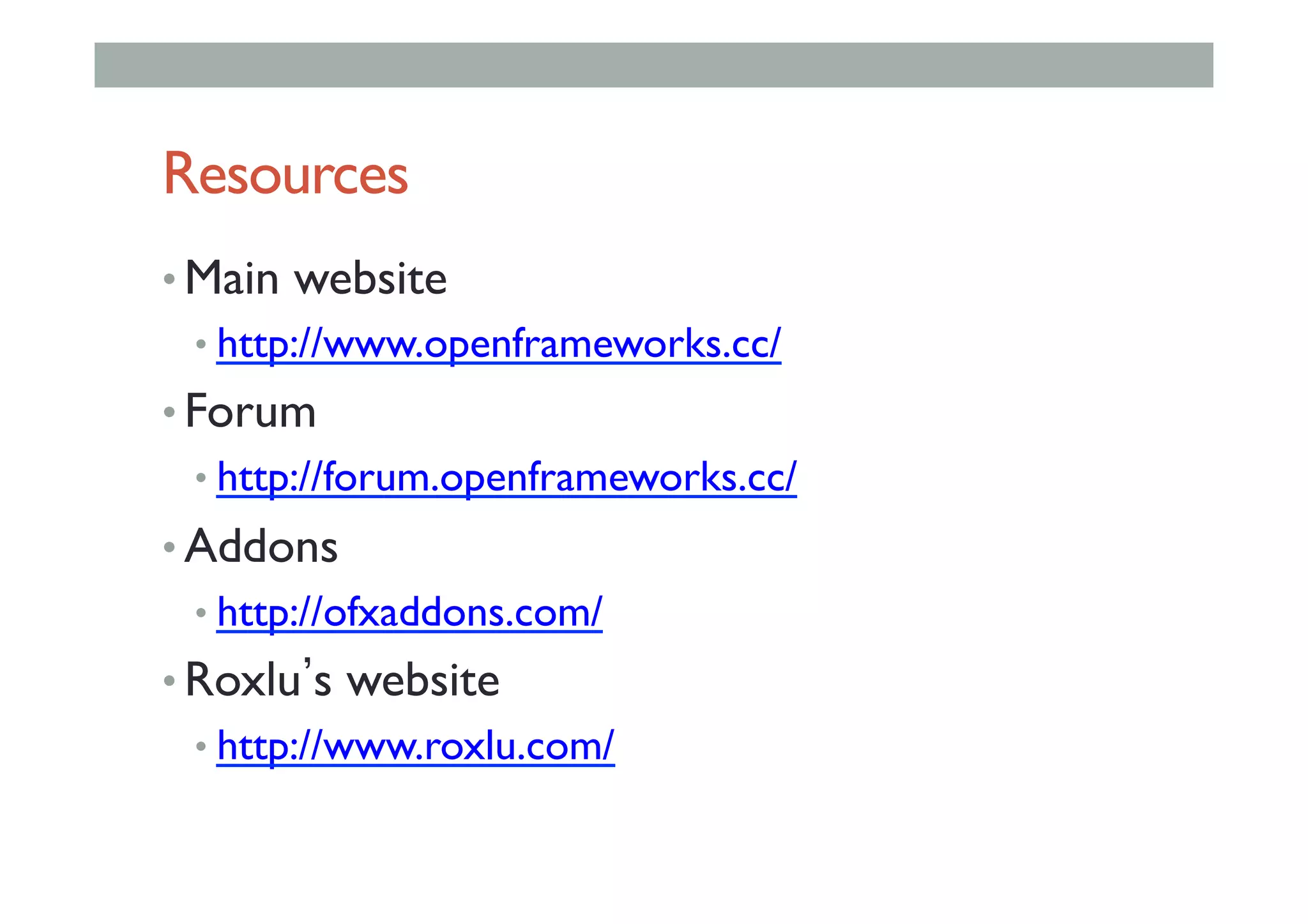 Resources
• Main website
• http://www.openframeworks.cc/
• Forum
• http://forum.openframeworks.cc/
• Addons
• http://ofxaddons.com/
• Roxlu s website
• http://www.roxlu.com/
 
