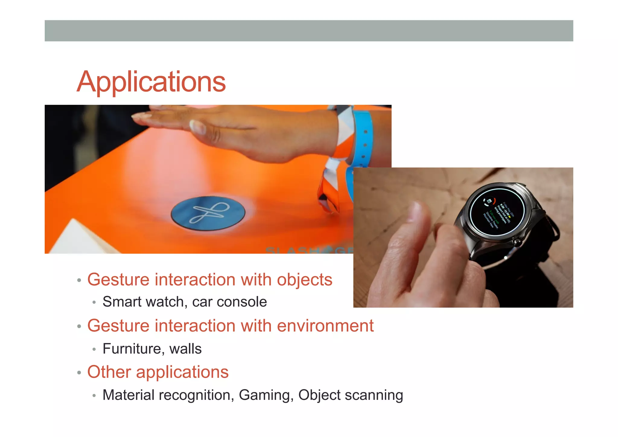 Applications
•  Gesture interaction with objects
•  Smart watch, car console
•  Gesture interaction with environment
•  Furniture, walls
•  Other applications
•  Material recognition, Gaming, Object scanning
 