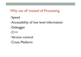 Why use oF instead of Processing
• Speed
• Accessibility of low level information
• Debugger
• C++
• Version control
• Cross Platform
 