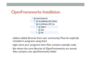 OpenFrameworks Installation
•  addons: added libraries from user community. Must be explicitly
included in programs using them
•  apps: store your programs here.Also contains example code.
•  libs: where the core libraries of OpenFrameworks are stored.
Also contains core openFrameworks folder
 