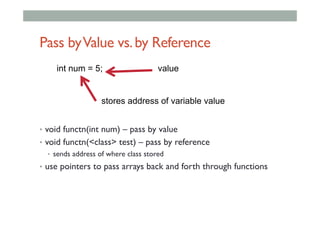 Pass byValue vs.by Reference
•  void functn(int num) – pass by value
•  void functn(<class> test) – pass by reference
•  sends address of where class stored
•  use pointers to pass arrays back and forth through functions
int num = 5; value
stores address of variable value
 