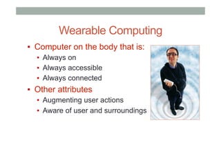 Wearable Computing
▪  Computer on the body that is:
▪  Always on
▪  Always accessible
▪  Always connected
▪  Other attributes
▪  Augmenting user actions
▪  Aware of user and surroundings
 